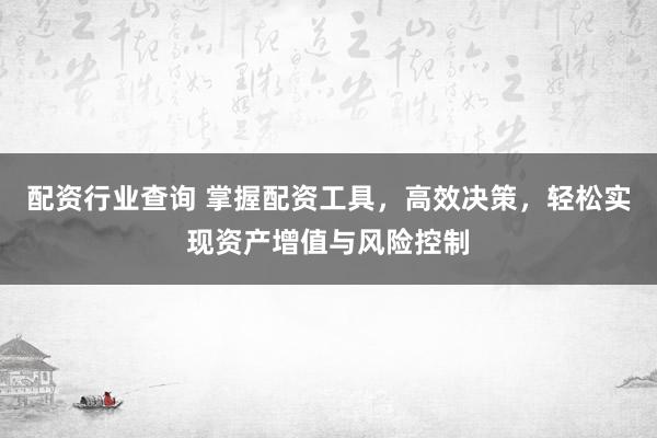 配资行业查询 掌握配资工具，高效决策，轻松实现资产增值与风险控制