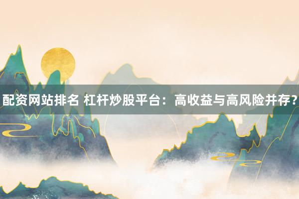 配资网站排名 杠杆炒股平台：高收益与高风险并存？