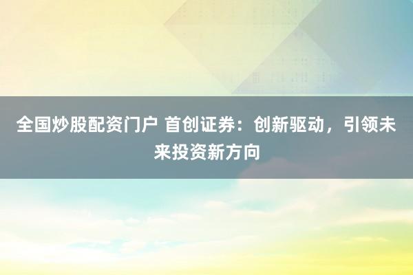 全国炒股配资门户 首创证券：创新驱动，引领未来投资新方向