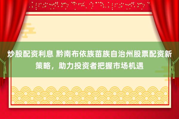 炒股配资利息 黔南布依族苗族自治州股票配资新策略，助力投资者把握市场机遇
