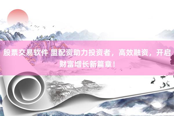 股票交易软件 盟配资助力投资者，高效融资，开启财富增长新篇章！