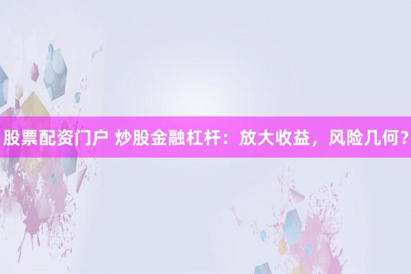 股票配资门户 炒股金融杠杆：放大收益，风险几何？