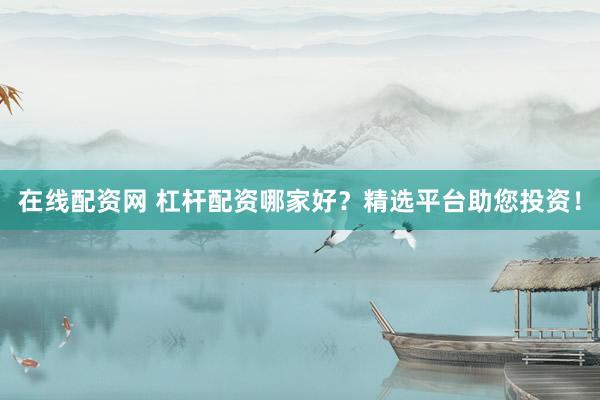 在线配资网 杠杆配资哪家好？精选平台助您投资！