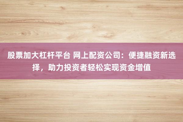 股票加大杠杆平台 网上配资公司：便捷融资新选择，助力投资者轻松实现资金增值