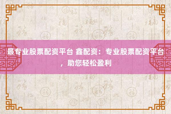 最专业股票配资平台 鑫配资：专业股票配资平台，助您轻松盈利