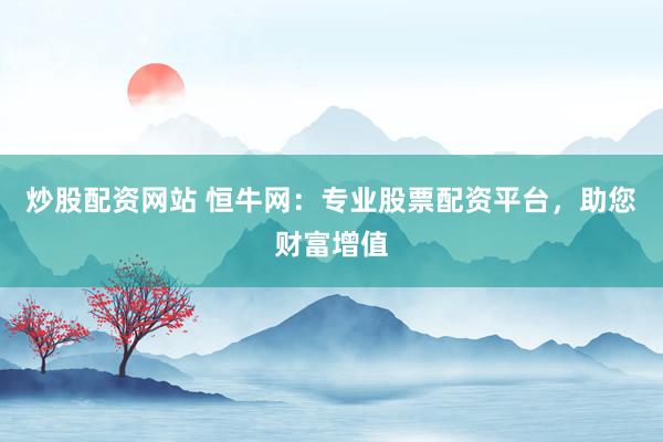 炒股配资网站 恒牛网：专业股票配资平台，助您财富增值