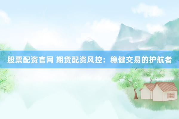 股票配资官网 期货配资风控：稳健交易的护航者