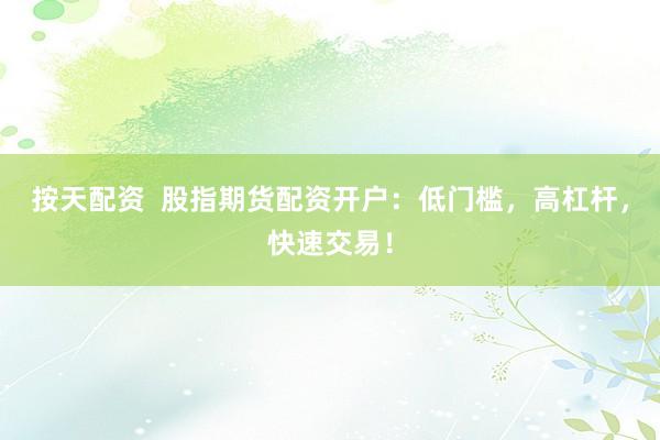 按天配资  股指期货配资开户：低门槛，高杠杆，快速交易！