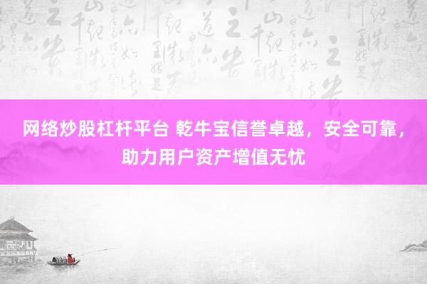 网络炒股杠杆平台 乾牛宝信誉卓越，安全可靠，助力用户资产增值无忧