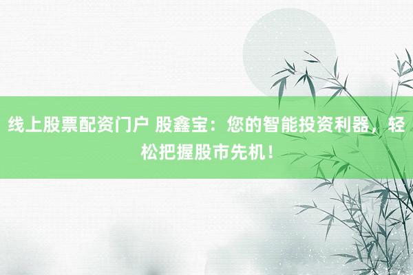 线上股票配资门户 股鑫宝：您的智能投资利器，轻松把握股市先机！