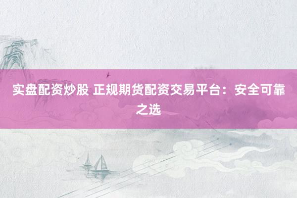 实盘配资炒股 正规期货配资交易平台：安全可靠之选