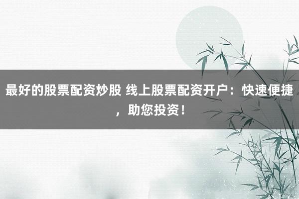 最好的股票配资炒股 线上股票配资开户：快速便捷，助您投资！