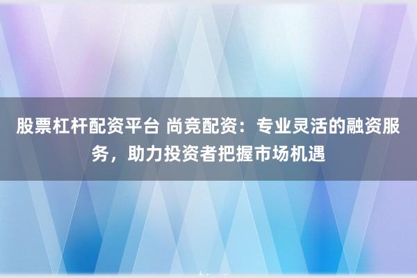 股票杠杆配资平台 尚竞配资：专业灵活的融资服务，助力投资者把握市场机遇