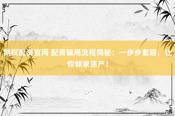 期权配资官网 配资骗局流程揭秘：一步步套路，让你倾家荡产！