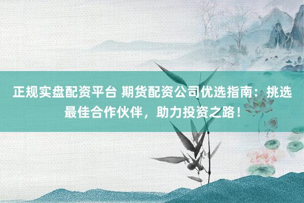 正规实盘配资平台 期货配资公司优选指南：挑选最佳合作伙伴，助力投资之路！