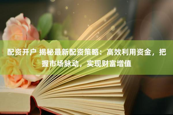 配资开户 揭秘最新配资策略：高效利用资金，把握市场脉动，实现财富增值