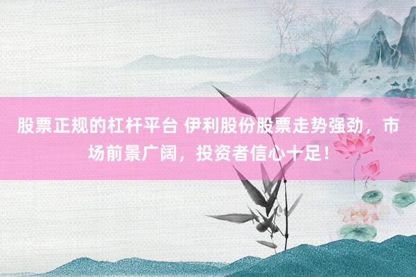 股票正规的杠杆平台 伊利股份股票走势强劲，市场前景广阔，投资者信心十足！