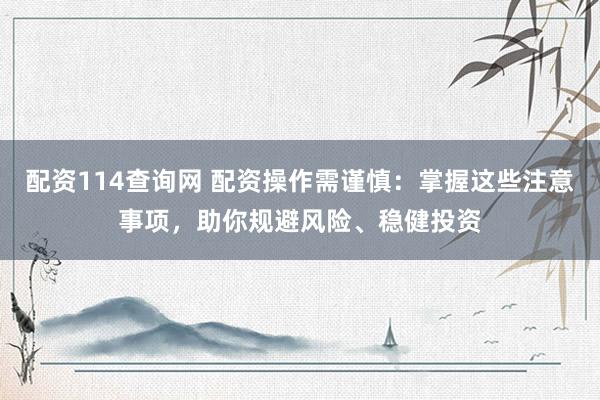 配资114查询网 配资操作需谨慎：掌握这些注意事项，助你规避风险、稳健投资