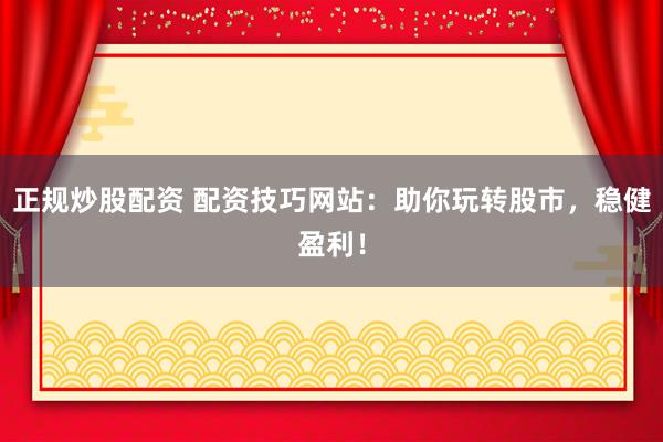 正规炒股配资 配资技巧网站：助你玩转股市，稳健盈利！