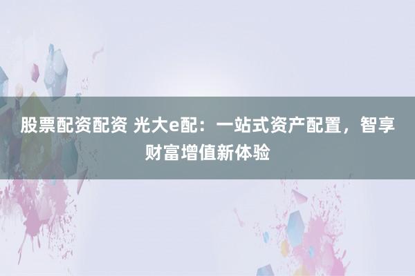股票配资配资 光大e配：一站式资产配置，智享财富增值新体验