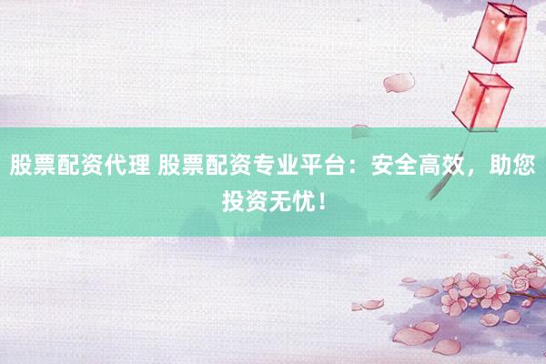 股票配资代理 股票配资专业平台：安全高效，助您投资无忧！