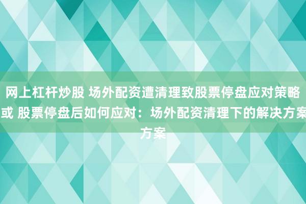 网上杠杆炒股 场外配资遭清理致股票停盘应对策略 或 股票停盘后如何应对：场外配资清理下的解决方案
