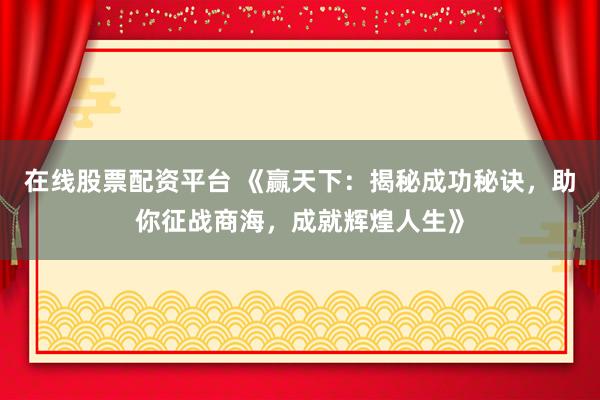 在线股票配资平台 《赢天下：揭秘成功秘诀，助你征战商海，成就辉煌人生》
