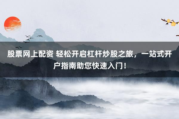 股票网上配资 轻松开启杠杆炒股之旅，一站式开户指南助您快速入门！