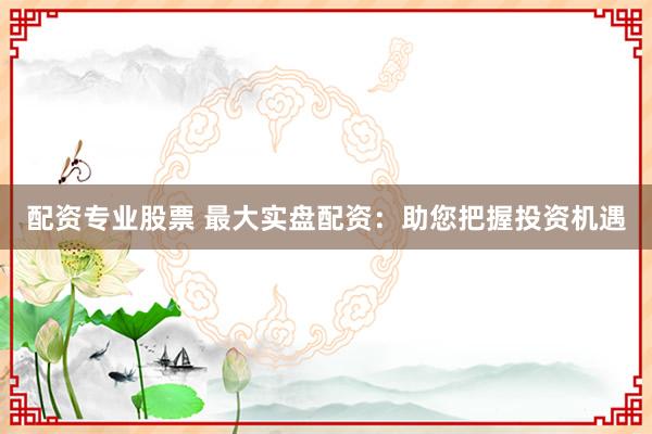 配资专业股票 最大实盘配资：助您把握投资机遇