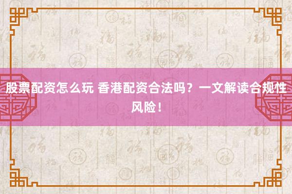 股票配资怎么玩 香港配资合法吗？一文解读合规性风险！