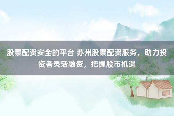 股票配资安全的平台 苏州股票配资服务，助力投资者灵活融资，把握股市机遇