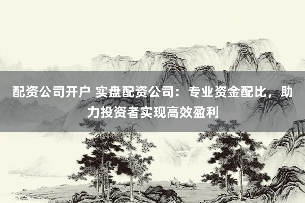 配资公司开户 实盘配资公司：专业资金配比，助力投资者实现高效盈利