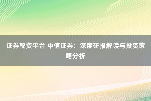证券配资平台 中信证券：深度研报解读与投资策略分析