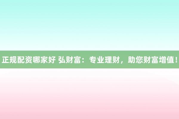 正规配资哪家好 弘财富：专业理财，助您财富增值！