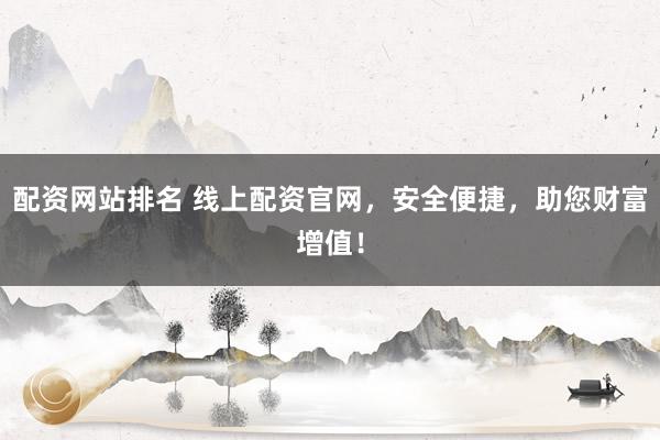 配资网站排名 线上配资官网，安全便捷，助您财富增值！