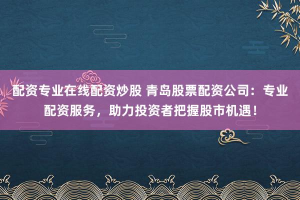 配资专业在线配资炒股 青岛股票配资公司：专业配资服务，助力投资者把握股市机遇！