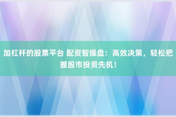 加杠杆的股票平台 配资智操盘：高效决策，轻松把握股市投资先机！
