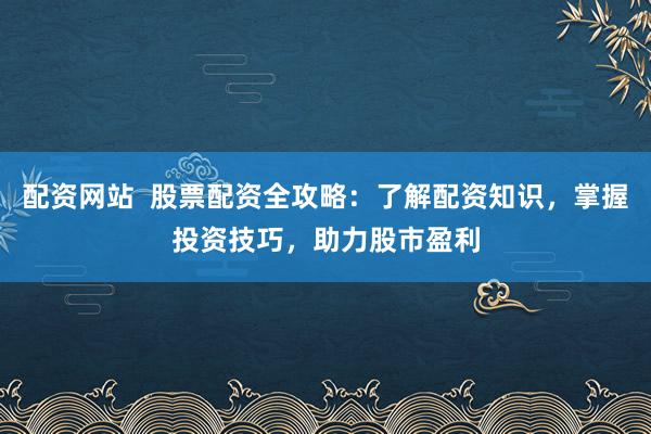 配资网站  股票配资全攻略：了解配资知识，掌握投资技巧，助力股市盈利