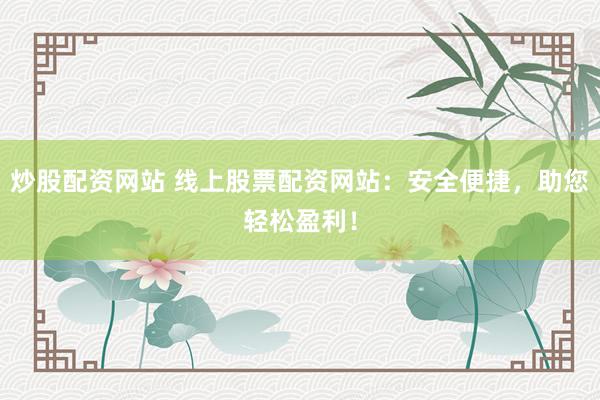 炒股配资网站 线上股票配资网站：安全便捷，助您轻松盈利！