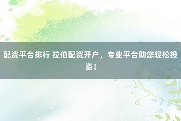 配资平台排行 拉伯配资开户，专业平台助您轻松投资！