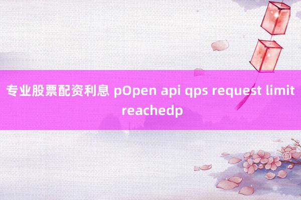 专业股票配资利息 pOpen api qps request limit reachedp