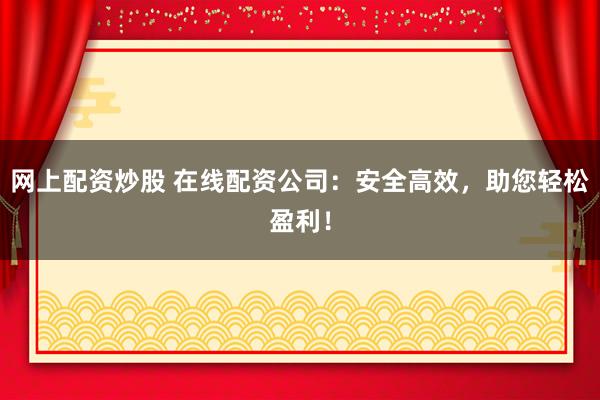网上配资炒股 在线配资公司：安全高效，助您轻松盈利！