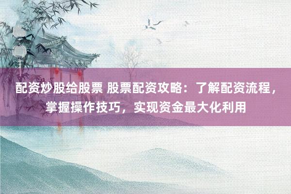 配资炒股给股票 股票配资攻略：了解配资流程，掌握操作技巧，实现资金最大化利用