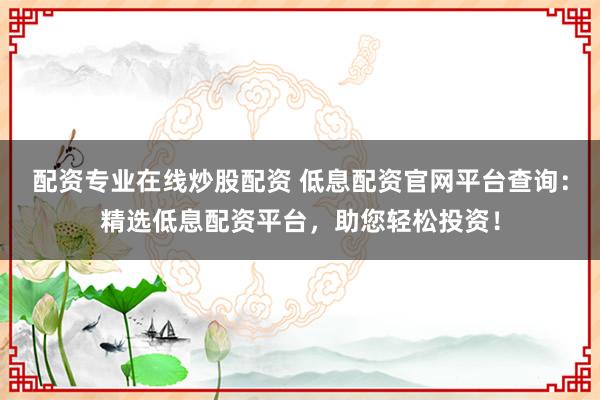 配资专业在线炒股配资 低息配资官网平台查询：精选低息配资平台，助您轻松投资！