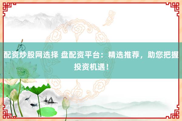 配资炒股网选择 盘配资平台：精选推荐，助您把握投资机遇！