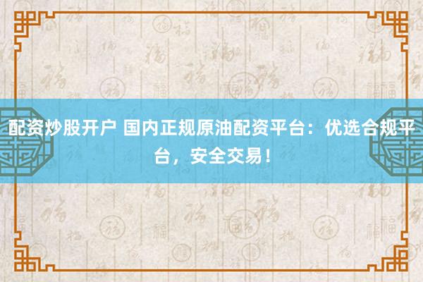 配资炒股开户 国内正规原油配资平台：优选合规平台，安全交易！