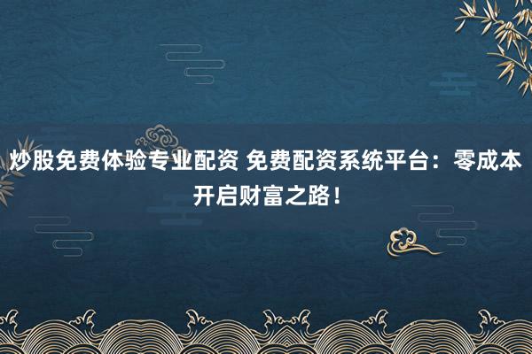 炒股免费体验专业配资 免费配资系统平台：零成本开启财富之路！