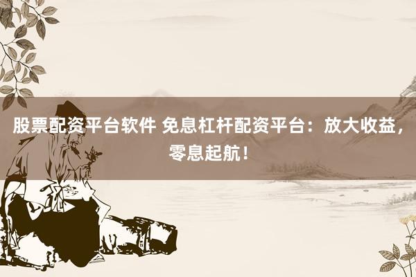 股票配资平台软件 免息杠杆配资平台：放大收益，零息起航！