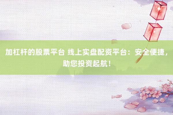加杠杆的股票平台 线上实盘配资平台：安全便捷，助您投资起航！