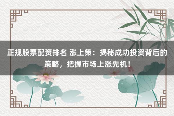 正规股票配资排名 涨上策：揭秘成功投资背后的策略，把握市场上涨先机！